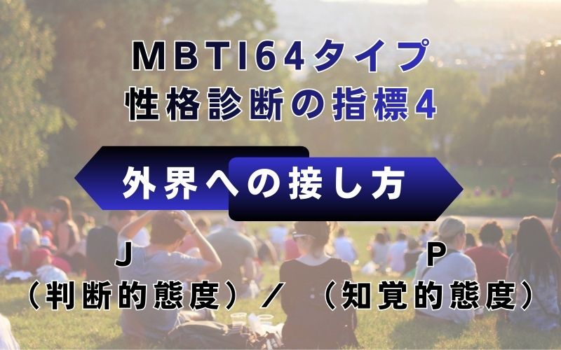 MBTI64タイプ性格診断の指標4：外界への接し方　J（判断的態度）/P（知覚的態度）